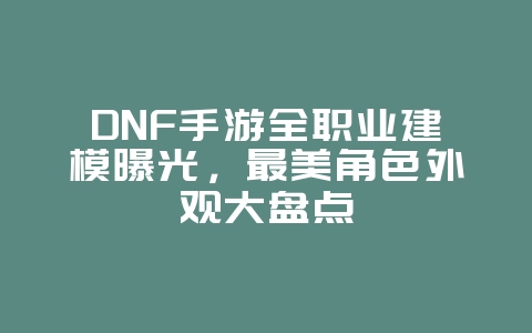 DNF手游全职业建模曝光,最美角色外观大盘点_游戏资讯_36397绿色下载网 DNF手游全职业建模曝光,最美角色外观大盘点_游戏资讯_36397绿色下载网