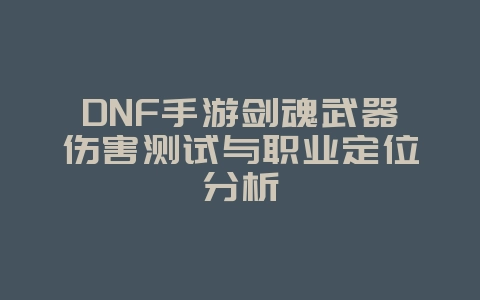 DNF手游剑魂武器伤害测试与职业定位分析_游戏攻略_36397绿色下载网