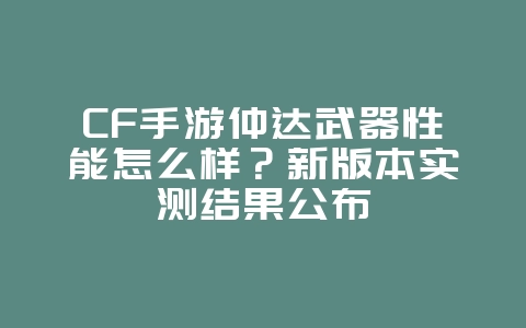 CF手游仲达武器性能怎么样?新版本实测结果公布_游戏攻略_36397绿色下载网 CF手游仲达武器性能怎么样?新版本实测结果公布_游戏攻略_36397绿色下载网
