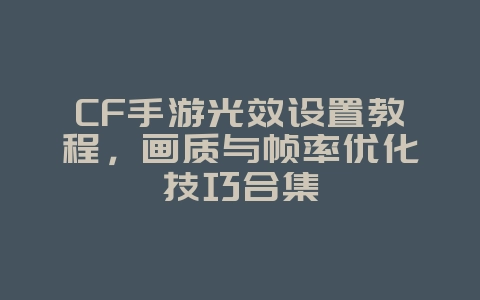 CF手游光效设置教程,画质与帧率优化技巧合集_游戏攻略_36397绿色下载网 CF手游光效设置教程,画质与帧率优化技巧合集_游戏攻略_36397绿色下载网
