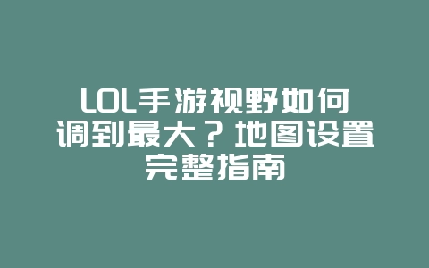 LOL手游视野如何调到最大?地图设置完整指南_游戏攻略_36397绿色下载网 LOL手游视野如何调到最大?地图设置完整指南_游戏攻略_36397绿色下载网