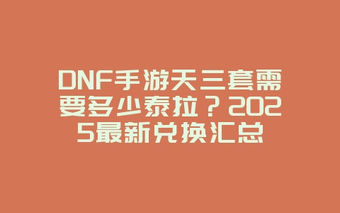 DNF手游天三套需要多少泰拉？2025最新兑换汇总_游戏攻略_36397绿色下载网