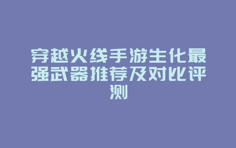 穿越火线手游生化最强武器推荐及对比评测_游戏攻略_36397绿色下载网 穿越火线手游生化最强武器推荐及对比评测_游戏攻略_36397绿色下载网