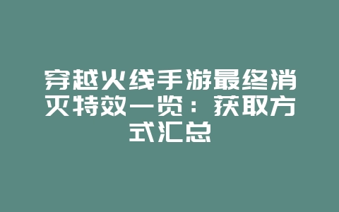 穿越火线手游最终消灭特效一览:获取方式汇总_游戏资讯_36397绿色下载网 穿越火线手游最终消灭特效一览:获取方式汇总_游戏资讯_36397绿色下载网