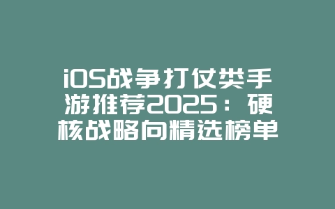 iOS战争打仗类手游推荐2025:硬核战略向精选榜单_新游动态_36397绿色下载网 iOS战争打仗类手游推荐2025:硬核战略向精选榜单_新游动态_36397绿色下载网