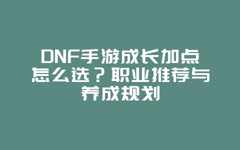 DNF手游成长加点怎么选?职业推荐与养成规划_游戏攻略_36397绿色下载网 DNF手游成长加点怎么选?职业推荐与养成规划_游戏攻略_36397绿色下载网