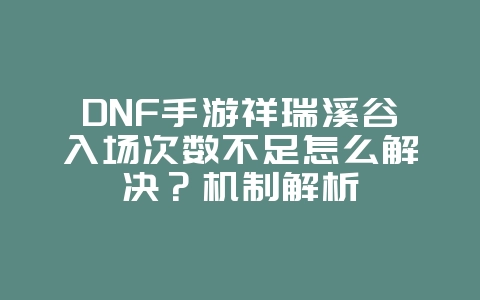 DNF手游祥瑞溪谷入场次数不足怎么解决？机制解析_游戏攻略_36397绿色下载网