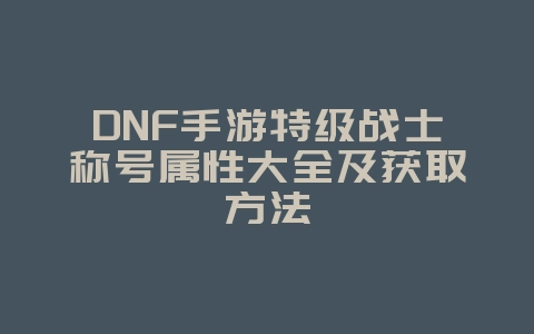 DNF手游特级战士称号属性大全及获取方法_游戏攻略_36397绿色下载网