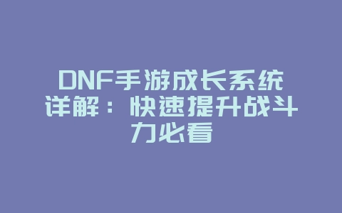 DNF手游成长系统详解：快速提升战斗力必看_游戏攻略_36397绿色下载网
