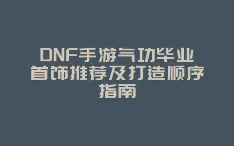 DNF手游气功毕业首饰推荐及打造顺序指南_游戏攻略_36397绿色下载网