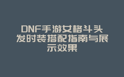 DNF手游女格斗头发时装搭配指南与展示效果_游戏资讯_36397绿色下载网