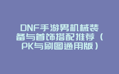 DNF手游男机械装备与首饰搭配推荐（PK与刷图通用版）_游戏攻略_36397绿色下载网