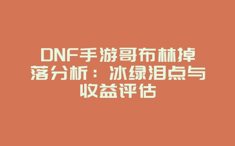 DNF手游哥布林掉落分析:冰绿泪点与收益评估_游戏攻略_36397绿色下载网 DNF手游哥布林掉落分析:冰绿泪点与收益评估_游戏攻略_36397绿色下载网