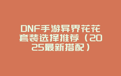 DNF手游异界花花套装选择推荐(2025最新搭配)_游戏攻略_36397绿色下载网 DNF手游异界花花套装选择推荐(2025最新搭配)_游戏攻略_36397绿色下载网