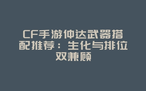 CF手游仲达武器搭配推荐：生化与排位双兼顾_游戏攻略_36397绿色下载网