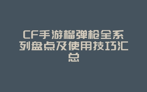CF手游榴弹枪全系列盘点及使用技巧汇总_游戏攻略_36397绿色下载网 CF手游榴弹枪全系列盘点及使用技巧汇总_游戏攻略_36397绿色下载网