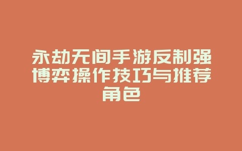 永劫无间手游反制强博弈操作技巧与推荐角色_游戏攻略_36397绿色下载网