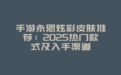 手游永恩炫彩皮肤推荐:2025热门款式及入手渠道_游戏资讯_36397绿色下载网 手游永恩炫彩皮肤推荐:2025热门款式及入手渠道_游戏资讯_36397绿色下载网