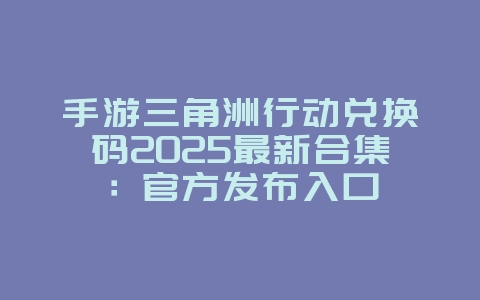手游三角洲行动兑换码2025最新合集:官方发布入口_游戏资讯_36397绿色下载网 手游三角洲行动兑换码2025最新合集:官方发布入口_游戏资讯_36397绿色下载网