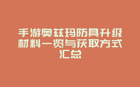 手游奥兹玛防具升级材料一览与获取方式汇总_游戏攻略_36397绿色下载网