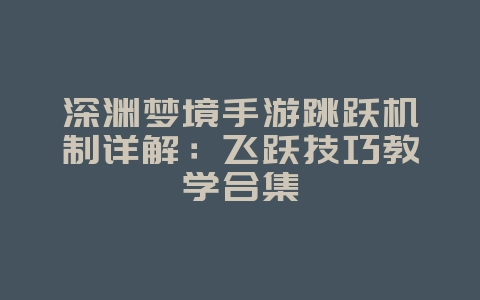 深渊梦境手游跳跃机制详解:飞跃技巧教学合集_游戏攻略_36397绿色下载网 深渊梦境手游跳跃机制详解:飞跃技巧教学合集_游戏攻略_36397绿色下载网