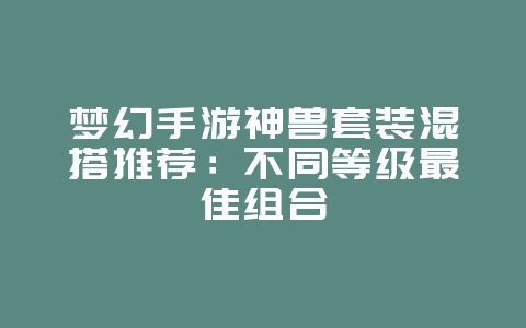 梦幻手游神兽套装混搭推荐:不同等级最佳组合_游戏攻略_36397绿色下载网 梦幻手游神兽套装混搭推荐:不同等级最佳组合_游戏攻略_36397绿色下载网