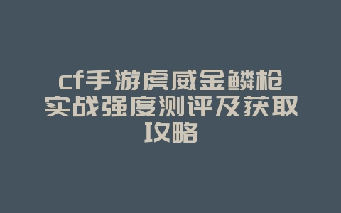cf手游虎威金鳞枪实战强度测评及获取攻略_游戏攻略_36397绿色下载网