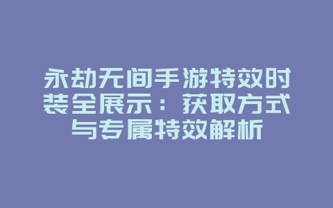 永劫无间手游特效时装全展示:获取方式与专属特效解析_游戏资讯_36397绿色下载网 永劫无间手游特效时装全展示:获取方式与专属特效解析_游戏资讯_36397绿色下载网