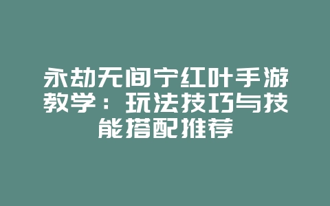 永劫无间宁红叶手游教学:玩法技巧与技能搭配推荐_游戏攻略_36397绿色下载网 永劫无间宁红叶手游教学:玩法技巧与技能搭配推荐_游戏攻略_36397绿色下载网