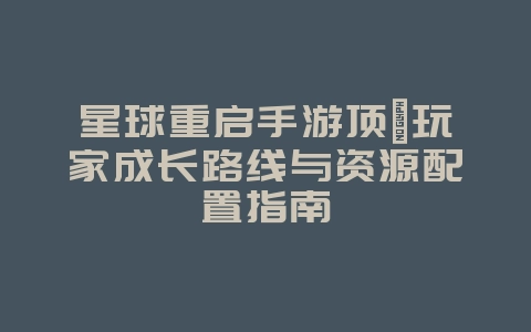 星球重启手游顶氪玩家成长路线与资源配置指南_游戏攻略_36397绿色下载网 星球重启手游顶氪玩家成长路线与资源配置指南_游戏攻略_36397绿色下载网