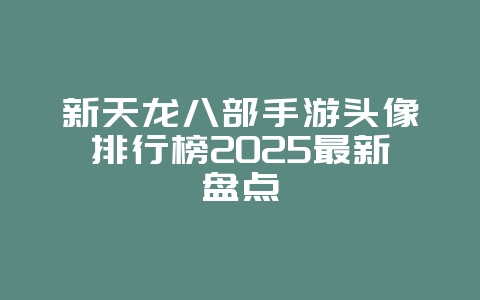 新天龙八部手游头像排行榜2025最新盘点_游戏资讯_36397绿色下载网 新天龙八部手游头像排行榜2025最新盘点_游戏资讯_36397绿色下载网