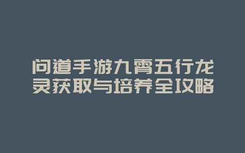 问道手游九霄五行龙灵获取与培养全攻略_游戏攻略_36397绿色下载网