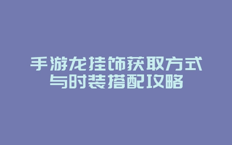手游龙挂饰获取方式与时装搭配攻略_游戏资讯_36397绿色下载网