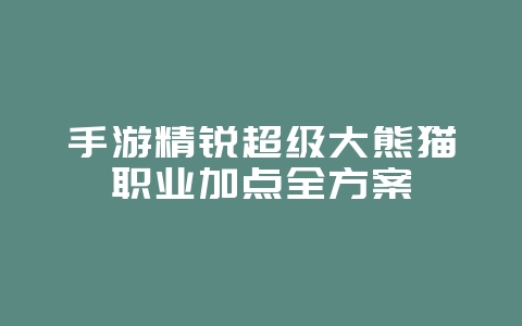 手游精锐超级大熊猫职业加点全方案_游戏攻略_36397绿色下载网 手游精锐超级大熊猫职业加点全方案_游戏攻略_36397绿色下载网