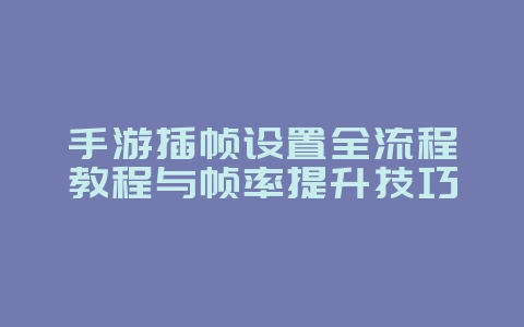 手游插帧设置全流程教程与帧率提升技巧_游戏攻略_36397绿色下载网