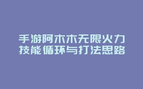 手游阿木木无限火力技能循环与打法思路_游戏攻略_36397绿色下载网 手游阿木木无限火力技能循环与打法思路_游戏攻略_36397绿色下载网