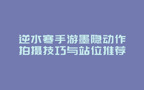 逆水寒手游墨隐动作拍摄技巧与站位推荐_游戏攻略_36397绿色下载网