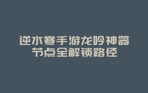 逆水寒手游龙吟神器节点全解锁路径_游戏攻略_36397绿色下载网