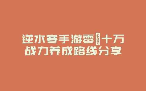 逆水寒手游零氪十万战力养成路线分享_游戏攻略_36397绿色下载网