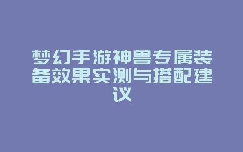 梦幻手游神兽专属装备效果实测与搭配建议_游戏攻略_36397绿色下载网