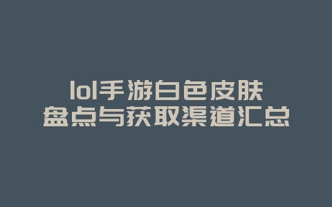 lol手游白色皮肤盘点与获取渠道汇总_游戏资讯_36397绿色下载网