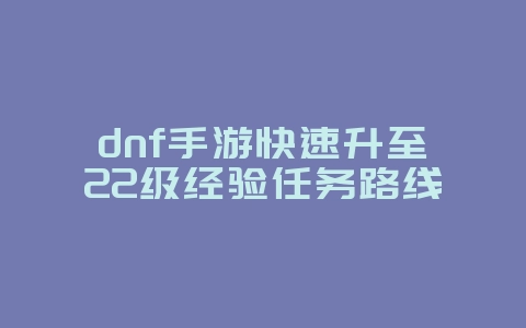 dnf手游快速升至22级经验任务路线_游戏攻略_36397绿色下载网