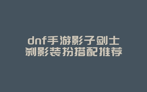 dnf手游影子剑士刹影装扮搭配推荐_游戏攻略_36397绿色下载网