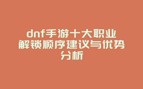 dnf手游十大职业解锁顺序建议与优势分析_游戏攻略_36397绿色下载网