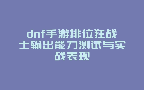 dnf手游排位狂战士输出能力测试与实战表现_游戏攻略_36397绿色下载网