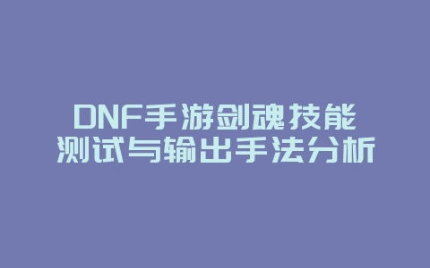 DNF手游剑魂技能测试与输出手法分析_游戏攻略_36397绿色下载网