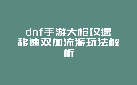 dnf手游大枪攻速移速双加流派玩法解析_游戏攻略_36397绿色下载网 dnf手游大枪攻速移速双加流派玩法解析_游戏攻略_36397绿色下载网