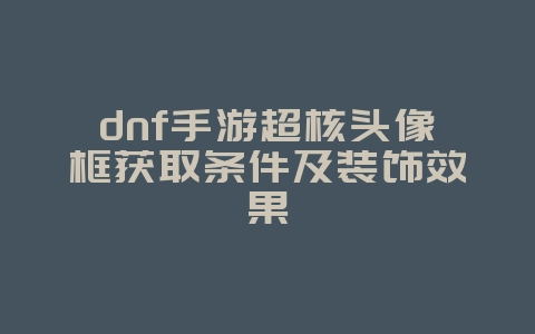 dnf手游超核头像框获取条件及装饰效果_游戏攻略_36397绿色下载网