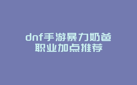 dnf手游暴力奶爸职业加点推荐_游戏攻略_36397绿色下载网 dnf手游暴力奶爸职业加点推荐_游戏攻略_36397绿色下载网