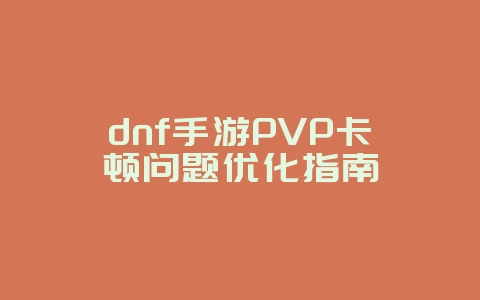 dnf手游PVP卡顿问题优化指南_游戏攻略_36397绿色下载网 dnf手游PVP卡顿问题优化指南_游戏攻略_36397绿色下载网